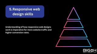 Responsive web
design skills
5.
Understanding of how responsive web designs
work is imperative for more website traffic and
higher conversion rates.
 