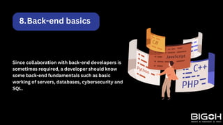 Back-end basics
8.
Since collaboration with back-end developers is
sometimes required, a developer should know
some back-end fundamentals such as basic
working of servers, databases, cybersecurity and
SQL.
 