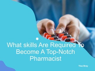 Yisa Bray
What skills Are Required To
Become A Top-Notch
Pharmacist
 