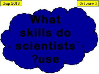 Sep 2013 Ch 1 Lesson 2 
What 
skills do 
scientists 
?use 
 