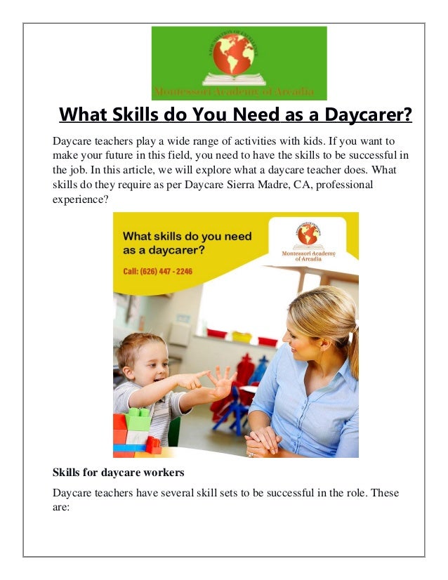 What Skills do You Need as a Daycarer?
Daycare teachers play a wide range of activities with kids. If you want to
make your future in this field, you need to have the skills to be successful in
the job. In this article, we will explore what a daycare teacher does. What
skills do they require as per Daycare Sierra Madre, CA, professional
experience?
Skills for daycare workers
Daycare teachers have several skill sets to be successful in the role. These
are:
 