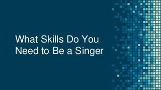 What Skills Do You
Need to Be a Singer
 
