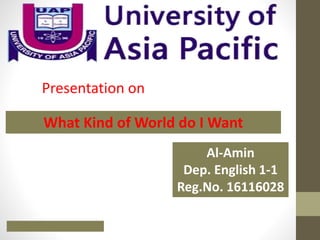 Presentation on
What Kind of World do I Want
Al-Amin
Dep. English 1-1
Reg.No. 16116028
 