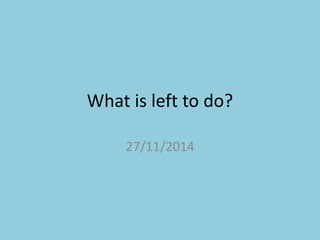 What is left to do? 
27/11/2014 
 
