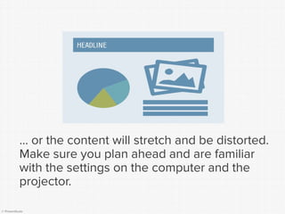 © Presentitude 
… or the content will stretch and be distorted. Make sure you plan ahead and are familiar with the settings on the computer and the projector. 
4:3  