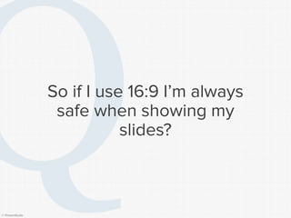 © Presentitude 
So if I use 16:9 I’m always safe when showing my slides?  