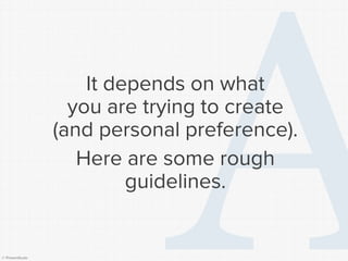 © Presentitude 
It depends on what you are trying to create (and personal preference). 
Here are some rough guidelines.  