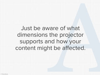 © Presentitude 
Just be aware of what dimensions the projector supports and how your content might be affected.  