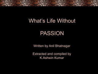 What’s Life Without
PASSION
Written by Anil Bhatnagar
Extracted and compiled by
K.Ashwin Kumar
 
