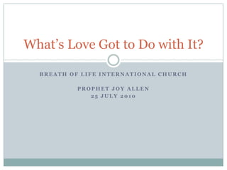 What’s Love Got to Do with It?

  BREATH OF LIFE INTERNATIONAL CHURCH

           PROPHET JOY ALLEN
              25 JULY 2010
 