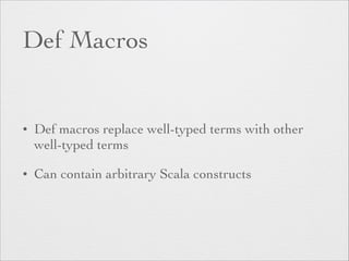 Def Macros 
• Def macros replace well-typed terms with other 
well-typed terms 
• Can contain arbitrary Scala constructs 
 