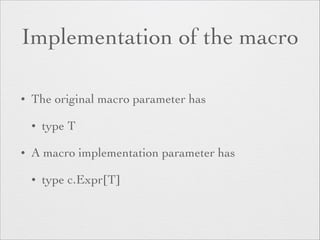 Implementation of the macro 
• The original macro parameter has 
• type T 
• A macro implementation parameter has 
• type c.Expr[T] 
 