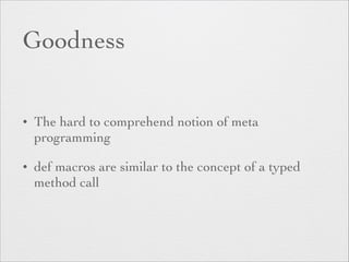 Goodness 
• The hard to comprehend notion of meta 
programming 
• def macros are similar to the concept of a typed 
method call 
 