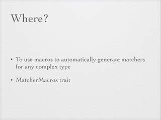 Where? 
• To use macros to automatically generate matchers 
for any complex type 
• MatcherMacros trait 
 