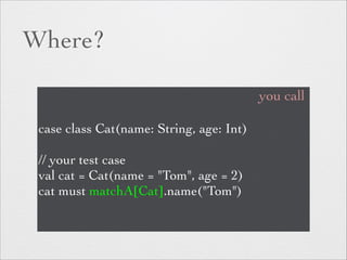 Where? 
case class Cat(name: String, age: Int) 
! 
// your test case 
val cat = Cat(name = "Tom", age = 2) 
cat must matchA[Cat].name("Tom") 
you call 
 