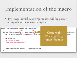 Implementation of the macro 
• Type tags(actual type arguments) will be passed 
along when the macro is expanded 
Come with 
WeakTypeTag 
context bounds 
 