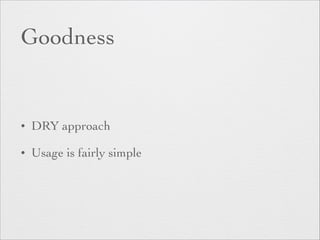 Goodness 
• DRY approach 
• Usage is fairly simple 
 
