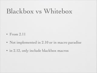 Blackbox vs Whitebox 
• From 2.11 
• Not implemented in 2.10 or in macro paradise 
• in 2.12, only include blackbox macros 
 