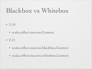 Blackbox vs Whitebox 
• 2.10 
• scala.reflect.macros.Context 
• 2.11 
• scala.reflect.macros.blackbox.Context 
• scala.reflect.macros.whitebox.Context 
 
