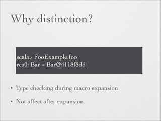 Why distinction? 
scala> FooExample.foo 
res0: Bar = Bar@4118f8dd 
• Type checking during macro expansion 
• Not affect after expansion 
 