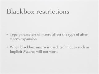 Blackbox restrictions 
• Type parameters of macro affect the type of after 
macro expansion 
• When blackbox macro is used, techniques such as 
Implicit Macros will not work 
 