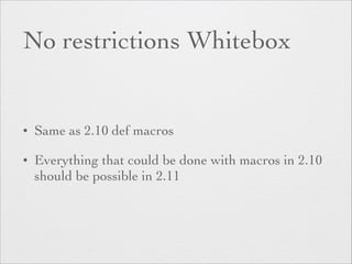 No restrictions Whitebox 
• Same as 2.10 def macros 
• Everything that could be done with macros in 2.10 
should be possible in 2.11 
 