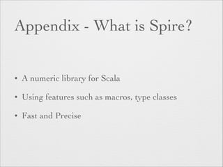 Appendix - What is Spire? 
• A numeric library for Scala 
• Using features such as macros, type classes 
• Fast and Precise 
 