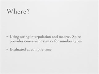 Where? 
• Using string interpolation and macros, Spire 
provides convenient syntax for number types 
• Evaluated at compile-time 
 