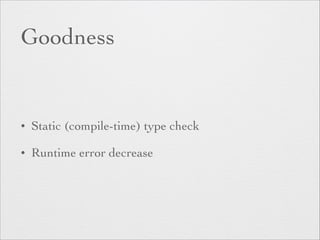Goodness 
• Static (compile-time) type check 
• Runtime error decrease 
 