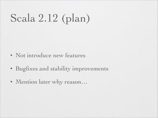 Scala 2.12 (plan) 
• Not introduce new features 
• Bugfixes and stability improvements 
• Mention later why reason… 
 