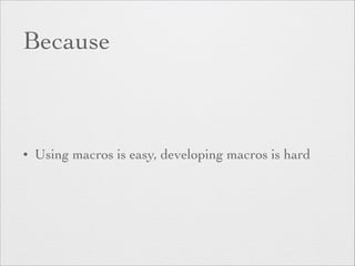 Because 
• Using macros is easy, developing macros is hard 
 