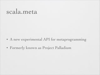 scala.meta 
• A new experimental API for metaprogramming 
• Formerly known as Project Palladium 
 