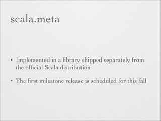 scala.meta 
• Implemented in a library shipped separately from 
the official Scala distribution 
• The first milestone release is scheduled for this fall 
 
