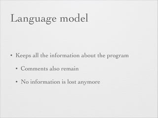 Language model 
• Keeps all the information about the program 
• Comments also remain 
• No information is lost anymore 
 