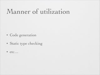 Manner of utilization 
• Code generation 
• Static type checking 
• etc… 
 