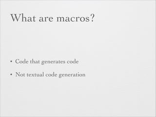 What are macros? 
• Code that generates code 
• Not textual code generation 
 
