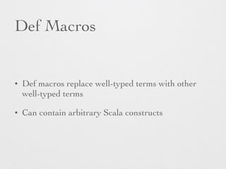 Def Macros 
• Def macros replace well-typed terms with other 
well-typed terms 
• Can contain arbitrary Scala constructs 
 