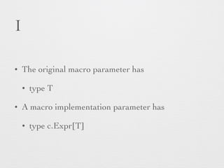 I 
• The original macro parameter has 
• type T 
• A macro implementation parameter has 
• type c.Expr[T] 
 
