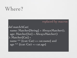 Where? 
replaced by macros 
def matchACat( 
name: Matcher[String] = AlwaysMatcher(), 
age: Matcher[Int] = AlwaysMatcher() 
): Matcher[Cat] = 
name ^^ {(cat: Cat) => cat.name} and 
age ^^ {(cat: Cat) => cat.age} 
 