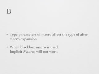 B 
• Type parameters of macro affect the type of after 
macro expansion 
• When blackbox macro is used, 
Implicit Macros will not work 
 