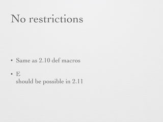 No restrictions 
• Same as 2.10 def macros 
• E 
should be possible in 2.11 
 