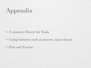 Appendix 
• A numeric library for Scala 
• Using features such as macros, type classes 
• Fast and Precise 
 