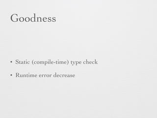 Goodness 
• Static (compile-time) type check 
• Runtime error decrease 
 