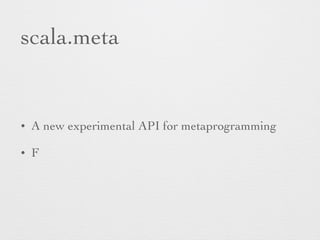 scala.meta 
• A new experimental API for metaprogramming 
• F 
 