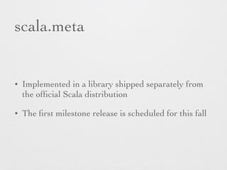 scala.meta 
• Implemented in a library shipped separately from 
the official Scala distribution 
• The first milestone release is scheduled for this fall 
 