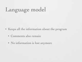 Language model 
• Keeps all the information about the program 
• Comments also remain 
• No information is lost anymore 
 