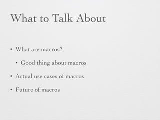 What to Talk About 
• What are macros? 
• Good thing about macros 
• Actual use cases of macros 
• Future of macros 
 