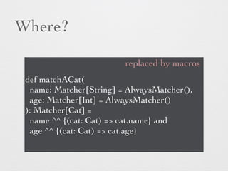Where? 
replaced by macros 
def matchACat( 
name: Matcher[String] = AlwaysMatcher(), 
age: Matcher[Int] = AlwaysMatcher() ...