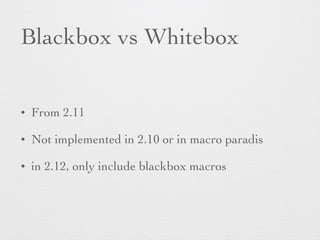 Blackbox vs Whitebox 
• From 2.11 
• Not implemented in 2.10 or in macro paradis 
• in 2.12, only include blackbox macros 
 