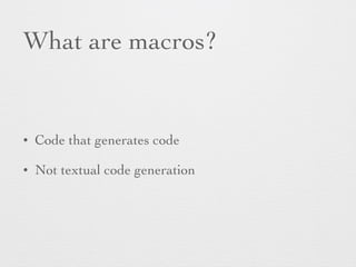 What are macros? 
• Code that generates code 
• Not textual code generation 
 